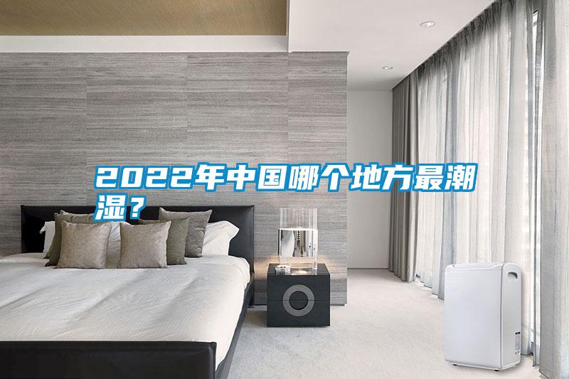 2022年中國哪個地方最潮濕？