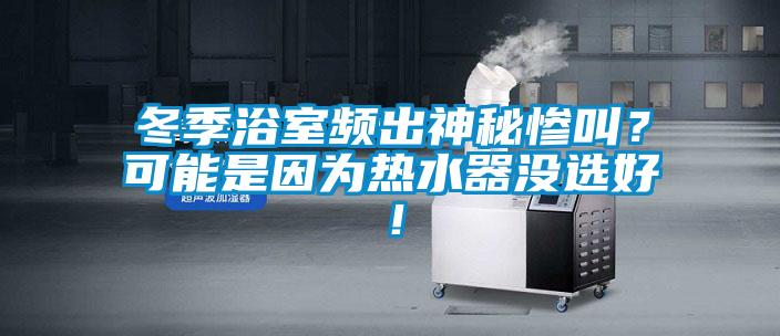 冬季浴室頻出神秘慘叫？可能是因?yàn)闊崴鳑](méi)選好！