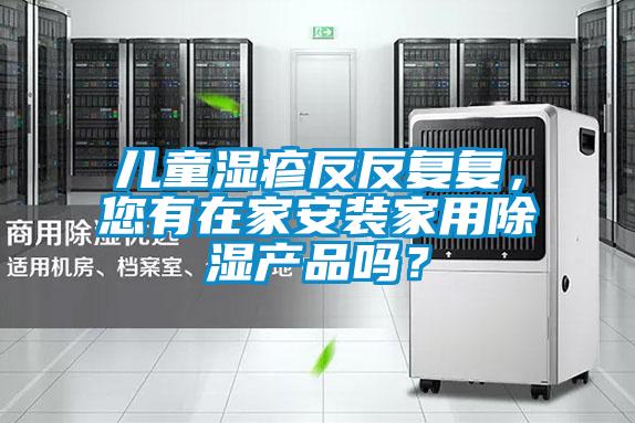 兒童濕疹反反復復，您有在家安裝家用除濕產(chǎn)品嗎？