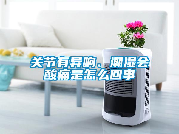 關(guān)節(jié)有異響、潮濕會酸痛是怎么回事