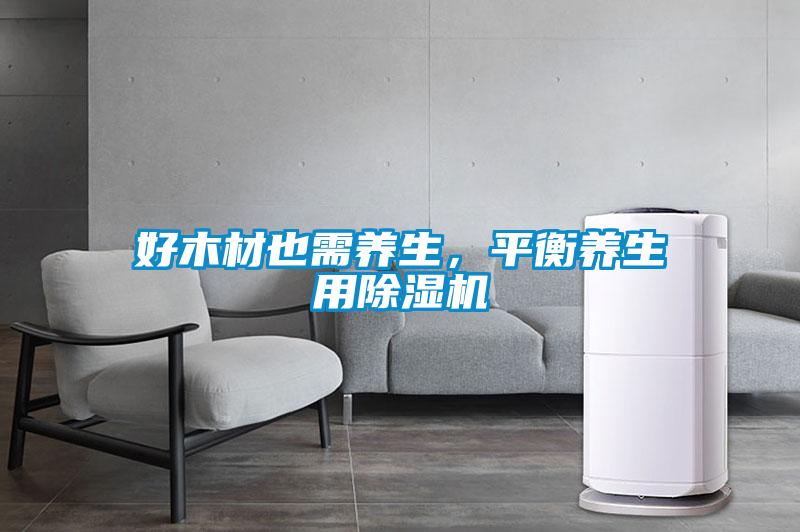 好木材也需養(yǎng)生，平衡養(yǎng)生用除濕機