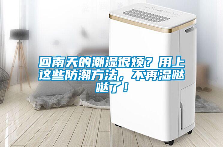 回南天的潮濕很煩？用上這些防潮方法，不再濕噠噠了！