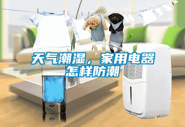 天氣潮濕，家用電器怎樣防潮