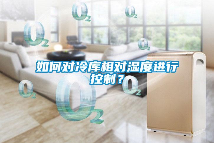 如何對(duì)冷庫相對(duì)濕度進(jìn)行控制？