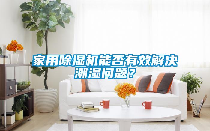 家用除濕機(jī)能否有效解決潮濕問(wèn)題？