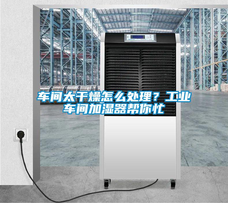 車間太干燥怎么處理？工業(yè)車間加濕器幫你忙