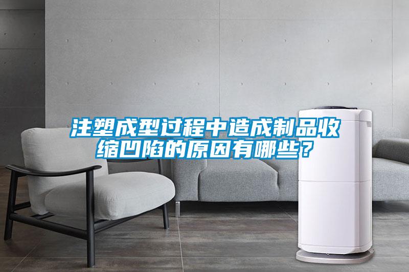 注塑成型過程中造成制品收縮凹陷的原因有哪些？