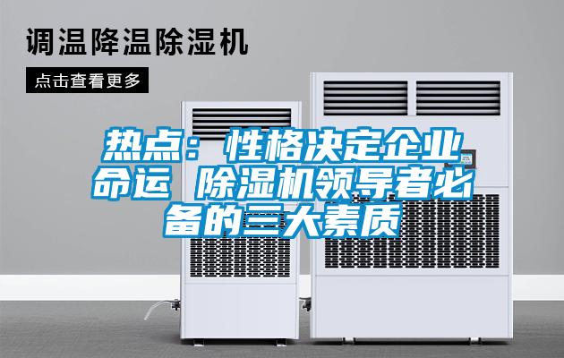 熱點(diǎn):性格決定企業(yè)命運(yùn) 除濕機(jī)領(lǐng)導(dǎo)者必備的三大素質(zhì)