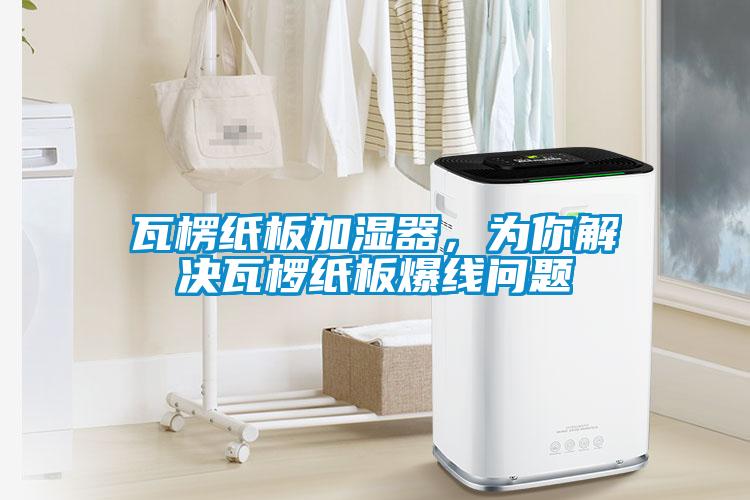瓦楞紙板加濕器，為你解決瓦欏紙板爆線問題