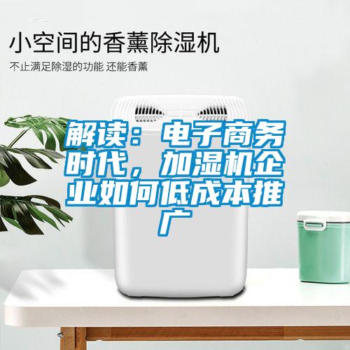 解讀：電子商務(wù)時(shí)代，加濕機(jī)企業(yè)如何低成本推廣