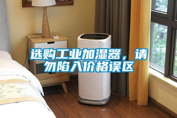 選購(gòu)工業(yè)加濕器，請(qǐng)勿陷入價(jià)格誤區(qū)
