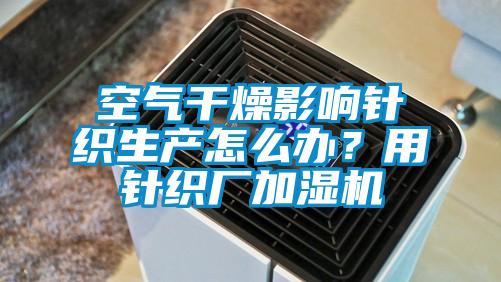 空氣干燥影響針織生產(chǎn)怎么辦？用針織廠加濕機(jī)