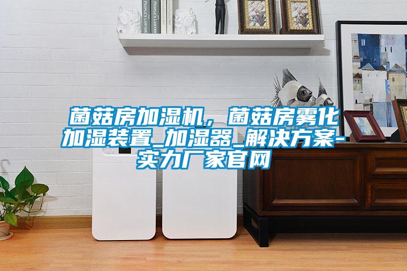 菌菇房加濕機(jī)，菌菇房霧化加濕裝置_加濕器_解決方案-實(shí)力廠家官網(wǎng)