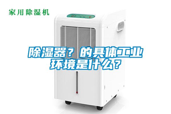除濕器？的具體工業(yè)環(huán)境是什么？