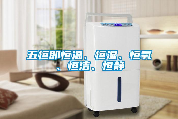 五恒即恒溫、恒濕、恒氧、恒潔、恒靜