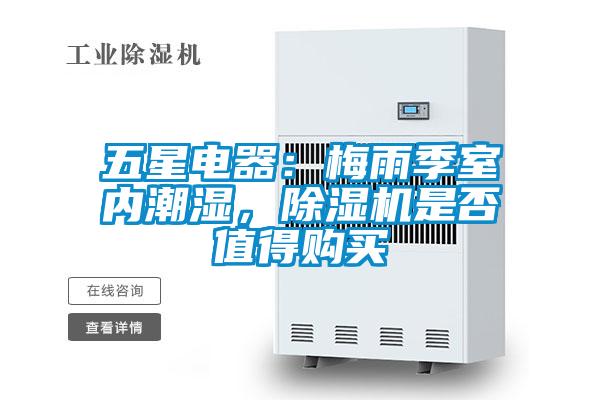 五星電器：梅雨季室內(nèi)潮濕，除濕機(jī)是否值得購買