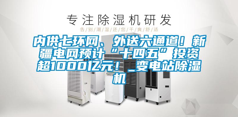 內(nèi)供七環(huán)網(wǎng)、外送六通道！新疆電網(wǎng)預(yù)計“十四五”投資超1000億元！_變電站除濕機