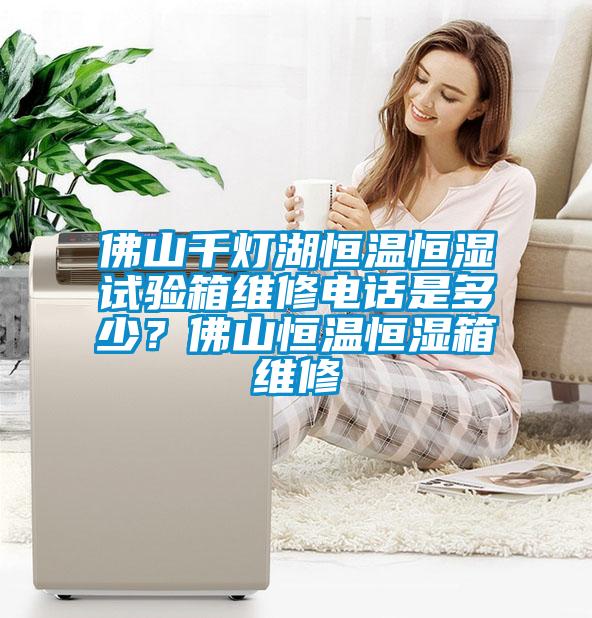 佛山千燈湖恒溫恒濕試驗(yàn)箱維修電話(huà)是多少？佛山恒溫恒濕箱維修