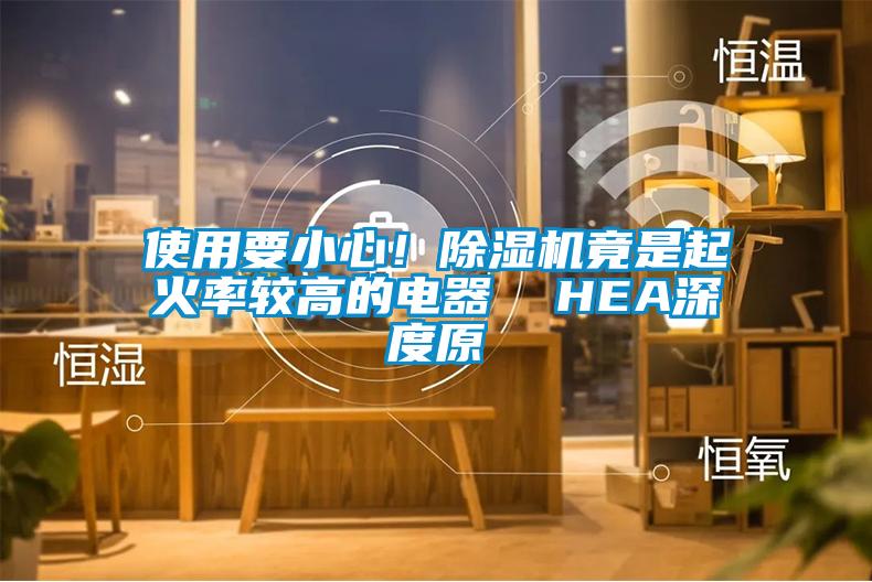使用要小心！除濕機(jī)竟是起火率較高的電器  HEA深度原