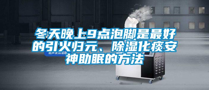 冬天晚上9點(diǎn)泡腳是最好的引火歸元、除濕化痰安神助眠的方法