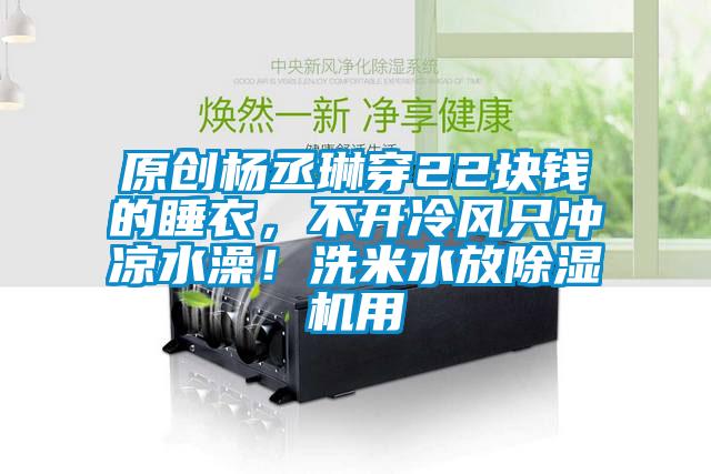 原創(chuàng)楊丞琳穿22塊錢的睡衣，不開冷風(fēng)只沖涼水澡！洗米水放除濕機(jī)用