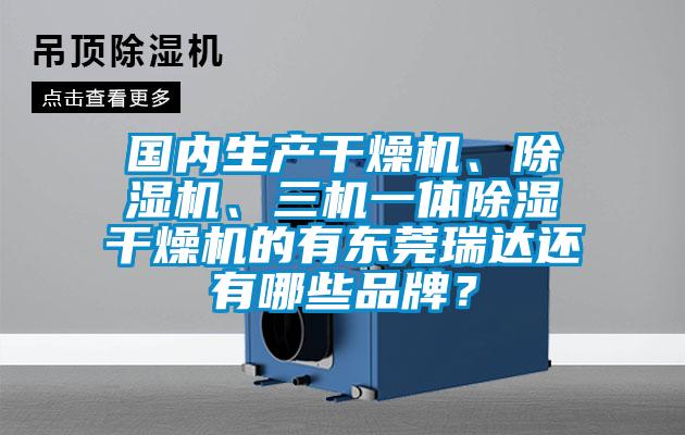 國(guó)內(nèi)生產(chǎn)干燥機(jī)、除濕機(jī)、三機(jī)一體除濕干燥機(jī)的有東莞瑞達(dá)還有哪些品牌？