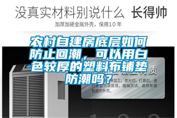 農村自建房底層如何防止回潮，可以用白色較厚的塑料布鋪墊防潮嗎？