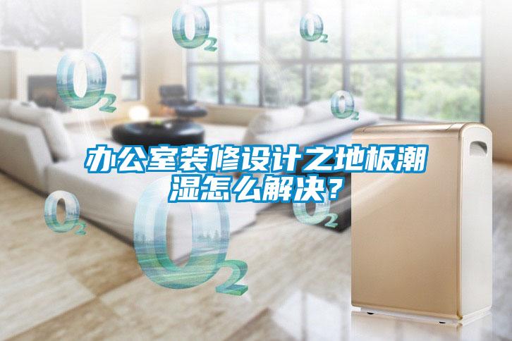 辦公室裝修設(shè)計(jì)之地板潮濕怎么解決？
