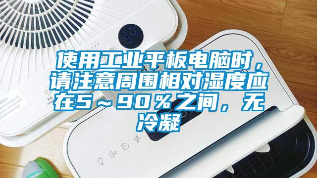 使用工業(yè)平板電腦時(shí)，請注意周圍相對濕度應(yīng)在5～90％之間，無冷凝