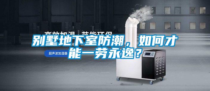 別墅地下室防潮，如何才能一勞永逸？