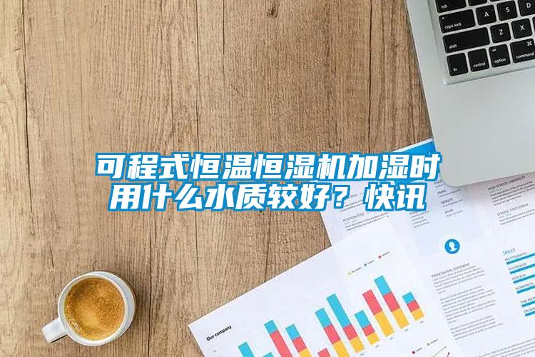 可程式恒溫恒濕機(jī)加濕時(shí)用什么水質(zhì)較好？快訊
