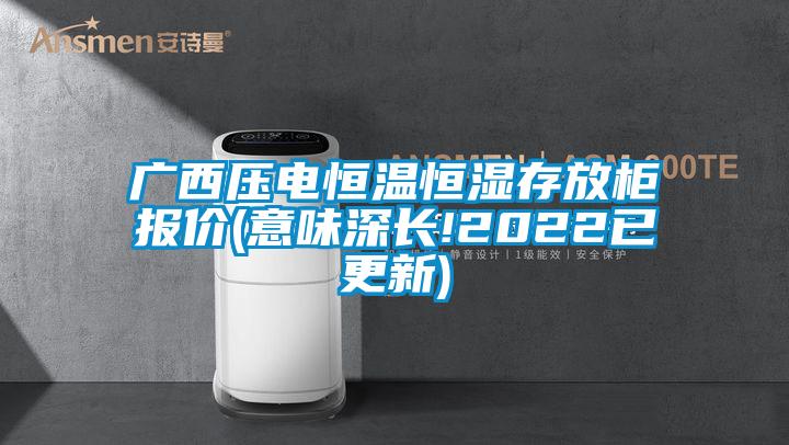 廣西壓電恒溫恒濕存放柜報(bào)價(意味深長!2022已更新)