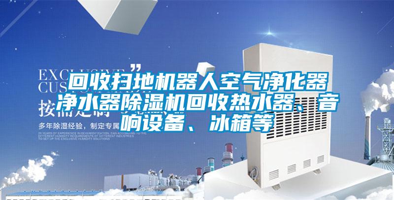 回收掃地機(jī)器人空氣凈化器凈水器除濕機(jī)回收熱水器、音響設(shè)備、冰箱等