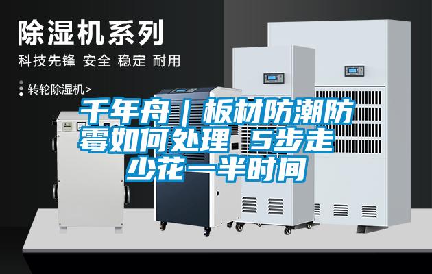 千年舟|板材防潮防霉如何處理 5步走 少花一半時(shí)間