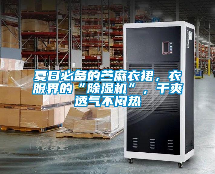 夏日必備的苧麻衣裙，衣服界的“除濕機”，干爽透氣不悶熱