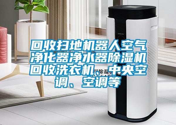 回收掃地機(jī)器人空氣凈化器凈水器除濕機(jī)回收洗衣機(jī)、中央空調(diào)、空調(diào)等