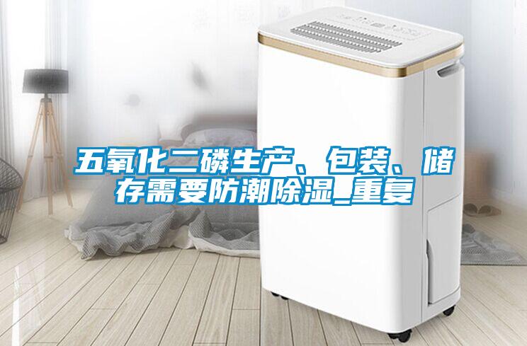 五氧化二磷生產(chǎn)、包裝、儲(chǔ)存需要防潮除濕_重復(fù)