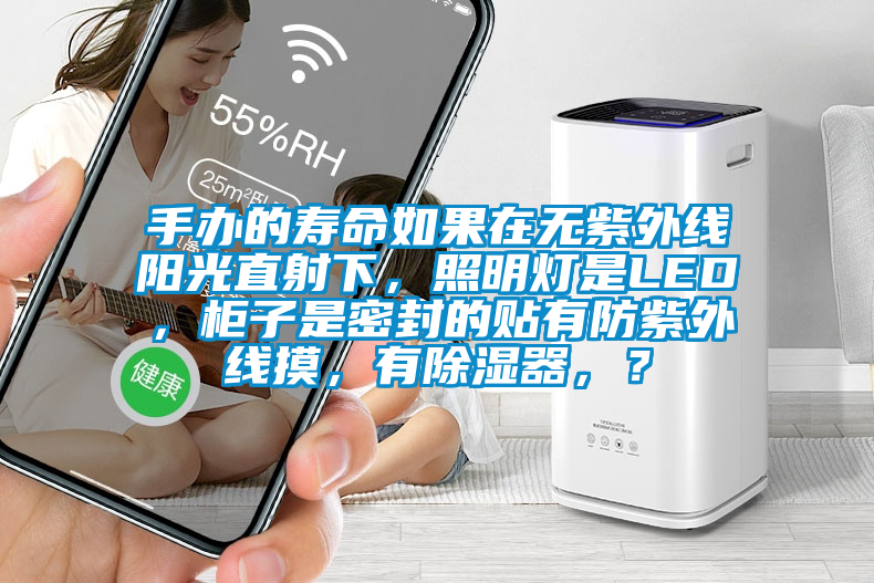 手辦的壽命如果在無紫外線陽光直射下，照明燈是LED，柜子是密封的貼有防紫外線摸，有除濕器，？