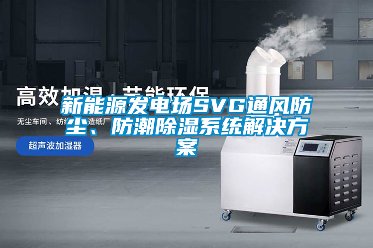 新能源發(fā)電場(chǎng)SVG通風(fēng)防塵、防潮除濕系統(tǒng)解決方案