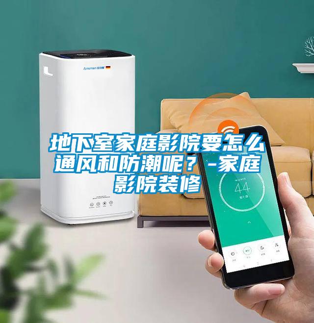 地下室家庭影院要怎么通風(fēng)和防潮呢？-家庭影院裝修
