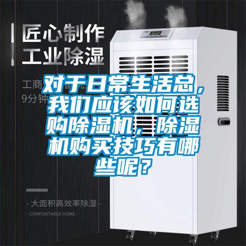 對(duì)于日常生活總，我們應(yīng)該如何選購(gòu)除濕機(jī)，除濕機(jī)購(gòu)買技巧有哪些呢？