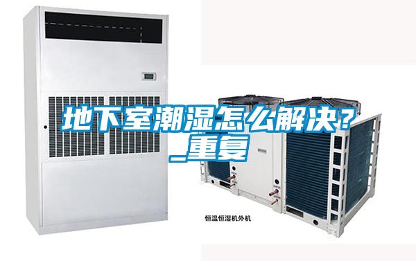 地下室潮濕怎么解決？_重復(fù)