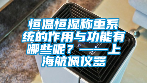 恒溫恒濕稱重系統(tǒng)的作用與功能有哪些呢？——上海航佩儀器