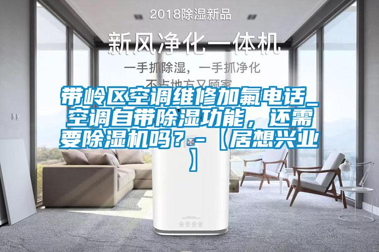 帶嶺區(qū)空調(diào)維修加氟電話_空調(diào)自帶除濕功能，還需要除濕機嗎？-【居想興業(yè)】
