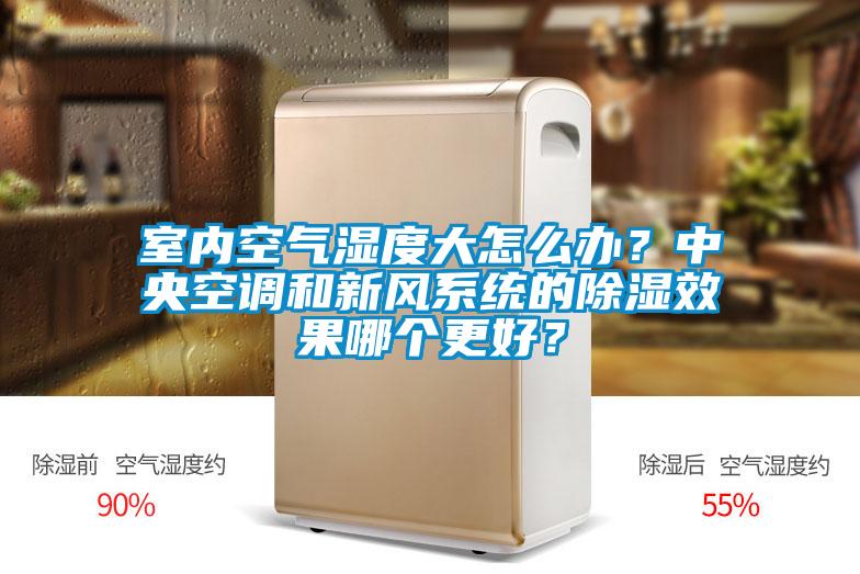 室內(nèi)空氣濕度大怎么辦？中央空調(diào)和新風(fēng)系統(tǒng)的除濕效果哪個(gè)更好？