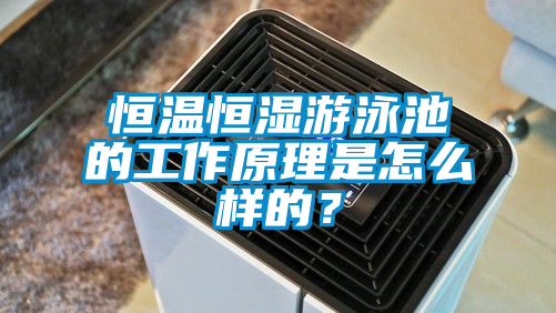 恒溫恒濕游泳池的工作原理是怎么樣的？