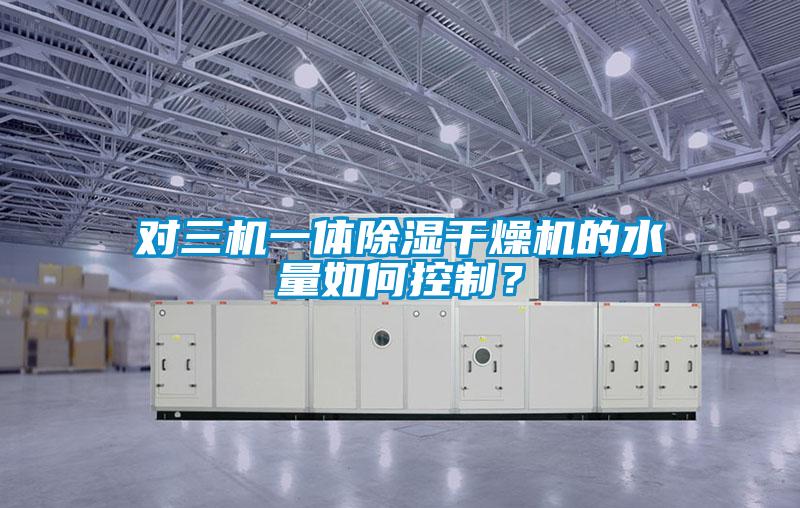 對(duì)三機(jī)一體除濕干燥機(jī)的水量如何控制？