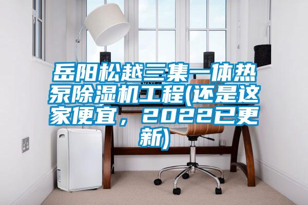 岳陽(yáng)松越三集一體熱泵除濕機(jī)工程(還是這家便宜，2022已更新)