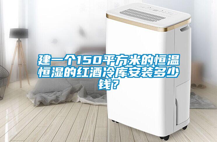 建一個150平方米的恒溫恒濕的紅酒冷庫安裝多少錢？