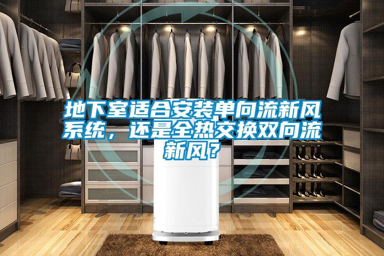 地下室適合安裝單向流新風(fēng)系統(tǒng)，還是全熱交換雙向流新風(fēng)？